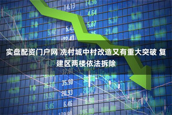 实盘配资门户网 冼村城中村改造又有重大突破 复建区两楼依法拆除