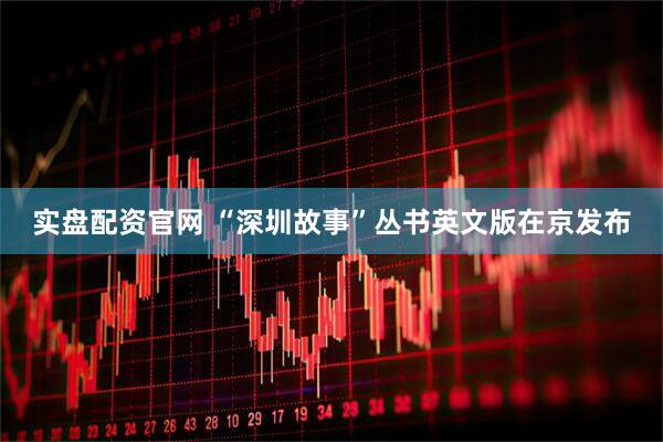 实盘配资官网 “深圳故事”丛书英文版在京发布
