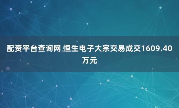 配资平台查询网 恒生电子大宗交易成交1609.40万元
