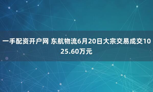 一手配资开户网 东航物流6月20日大宗交易成交1025.60万元