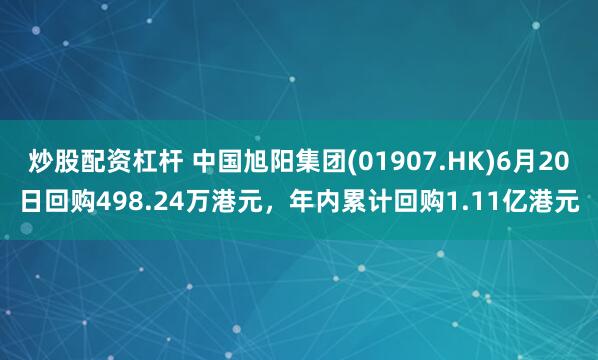 炒股配资杠杆 中国旭阳集团(01907.HK)6月20日回购498.24万港元，年内累计回购1.11亿港元