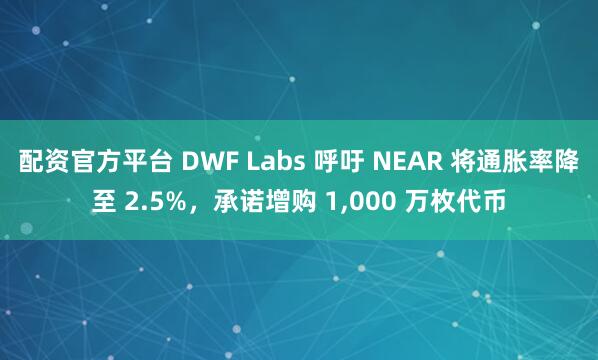 配资官方平台 DWF Labs 呼吁 NEAR 将通胀率降至 2.5%，承诺增购 1,000 万枚代币