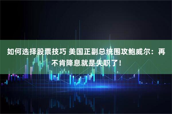 如何选择股票技巧 美国正副总统围攻鲍威尔：再不肯降息就是失职了！