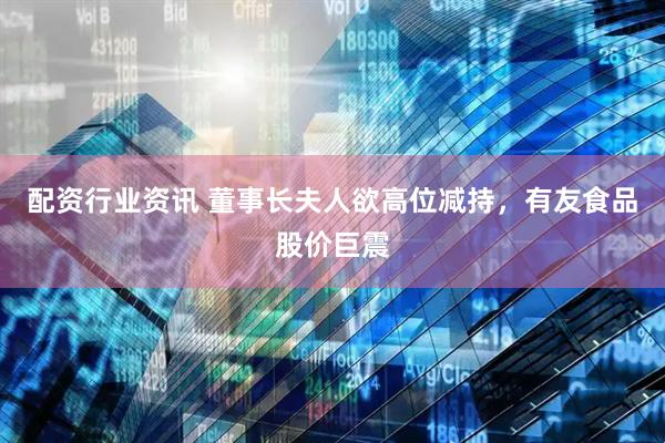 配资行业资讯 董事长夫人欲高位减持，有友食品股价巨震