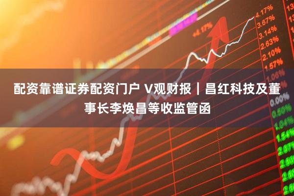 配资靠谱证券配资门户 V观财报｜昌红科技及董事长李焕昌等收监管函