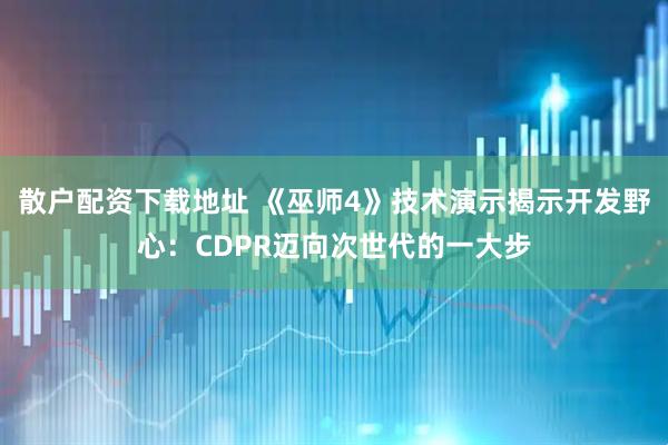 散户配资下载地址 《巫师4》技术演示揭示开发野心：CDPR迈向次世代的一大步