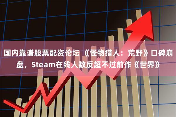 国内靠谱股票配资论坛 《怪物猎人：荒野》口碑崩盘，Steam在线人数反超不过前作《世界》