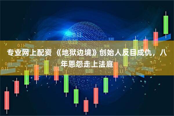 专业网上配资 《地狱边境》创始人反目成仇，八年恩怨走上法庭