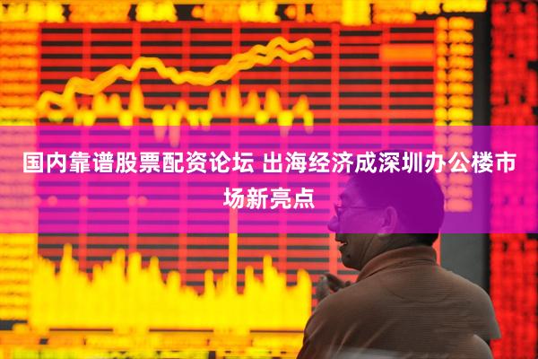 国内靠谱股票配资论坛 出海经济成深圳办公楼市场新亮点