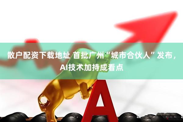 散户配资下载地址 首批广州“城市合伙人”发布，AI技术加持成看点