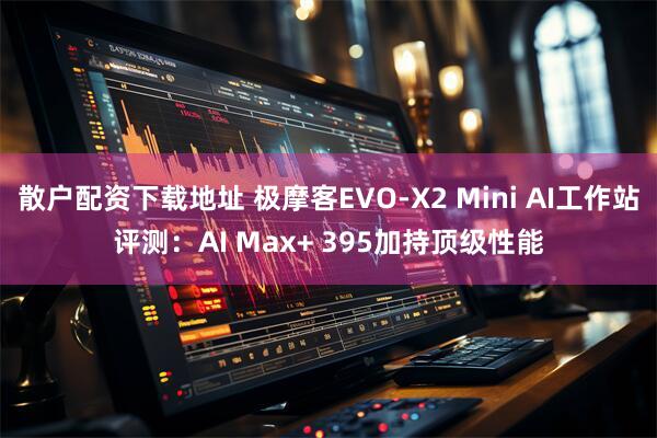散户配资下载地址 极摩客EVO-X2 Mini AI工作站评测：AI Max+ 395加持顶级性能