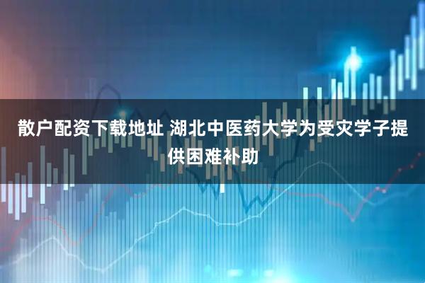 散户配资下载地址 湖北中医药大学为受灾学子提供困难补助