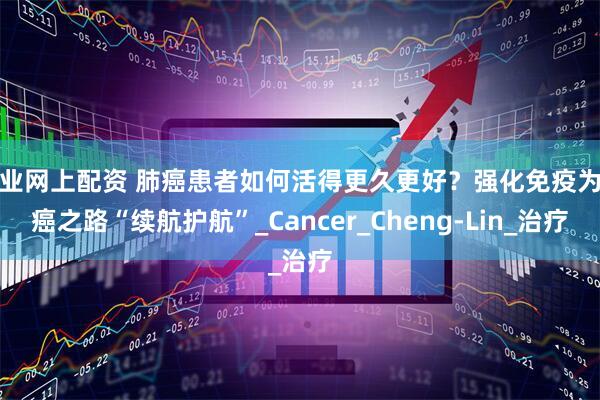 专业网上配资 肺癌患者如何活得更久更好？强化免疫为抗癌之路“续航护航”_Cancer_Cheng-Lin_治疗