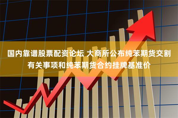 国内靠谱股票配资论坛 大商所公布纯苯期货交割有关事项和纯苯期货合约挂牌基准价