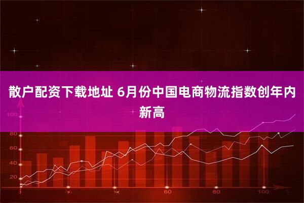 散户配资下载地址 6月份中国电商物流指数创年内新高