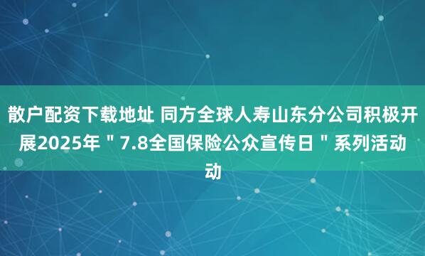 散户配资下载地址 同方全球人寿山东分公司积极开展2025年＂7.8全国保险公众宣传日＂系列活动