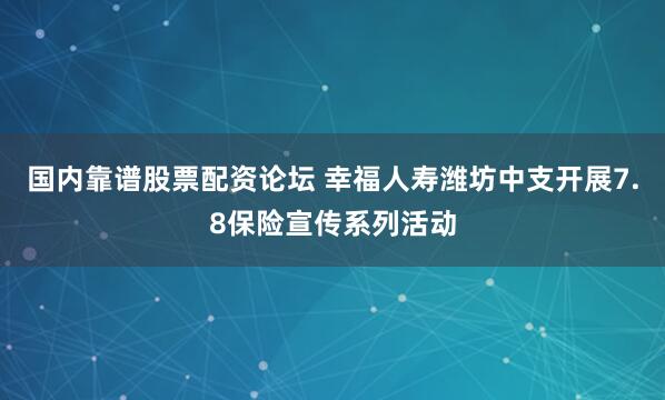 国内靠谱股票配资论坛 幸福人寿潍坊中支开展7.8保险宣传系列活动