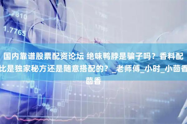 国内靠谱股票配资论坛 绝味鸭脖是骗子吗？香料配比是独家秘方还是随意搭配的？_老师傅_小时_小茴香