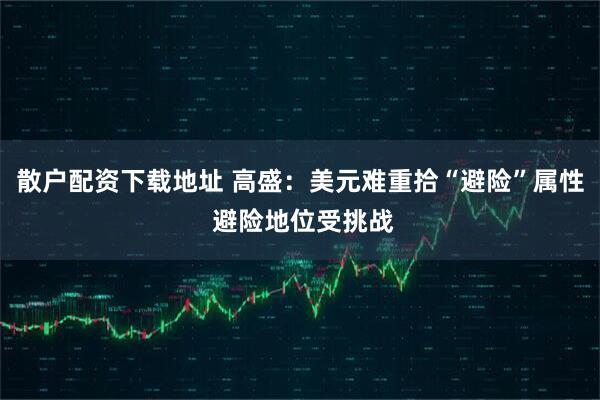 散户配资下载地址 高盛：美元难重拾“避险”属性 避险地位受挑战
