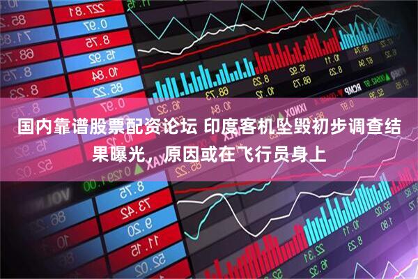 国内靠谱股票配资论坛 印度客机坠毁初步调查结果曝光，原因或在飞行员身上