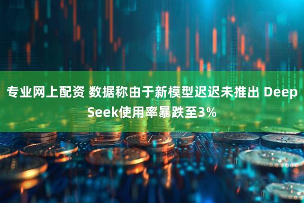专业网上配资 数据称由于新模型迟迟未推出 DeepSeek使用率暴跌至3%