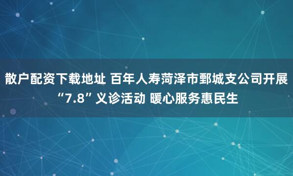 散户配资下载地址 百年人寿菏泽市鄄城支公司开展“7.8”义诊活动 暖心服务惠民生