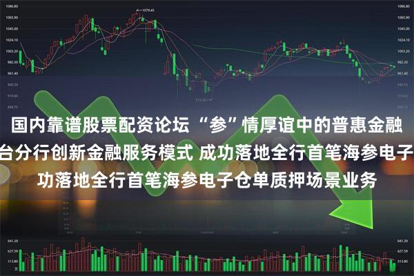 国内靠谱股票配资论坛 “参”情厚谊中的普惠金融味道 | 日照银行烟台分行创新金融服务模式 成功落地全行首笔海参电子仓单质押场景业务
