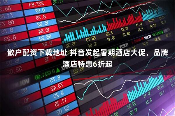 散户配资下载地址 抖音发起暑期酒店大促，品牌酒店特惠6折起