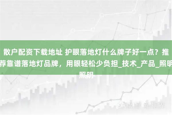 散户配资下载地址 护眼落地灯什么牌子好一点？推荐靠谱落地灯品牌，用眼轻松少负担_技术_产品_照明