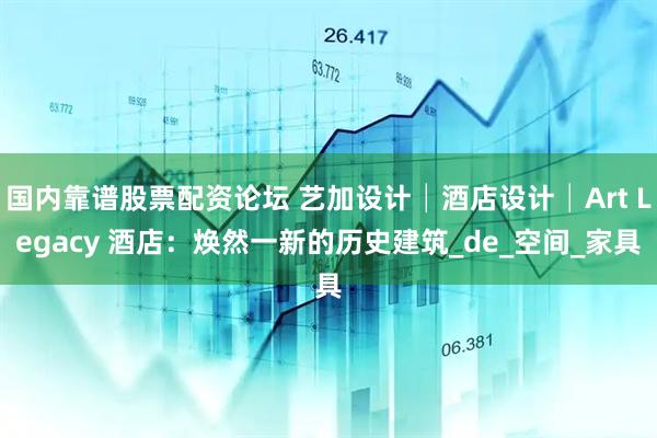 国内靠谱股票配资论坛 艺加设计│酒店设计│Art Legacy 酒店：焕然一新的历史建筑_de_空间_家具