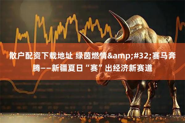 散户配资下载地址 绿茵燃情&#32;赛马奔腾——新疆夏日“赛”出经济新赛道