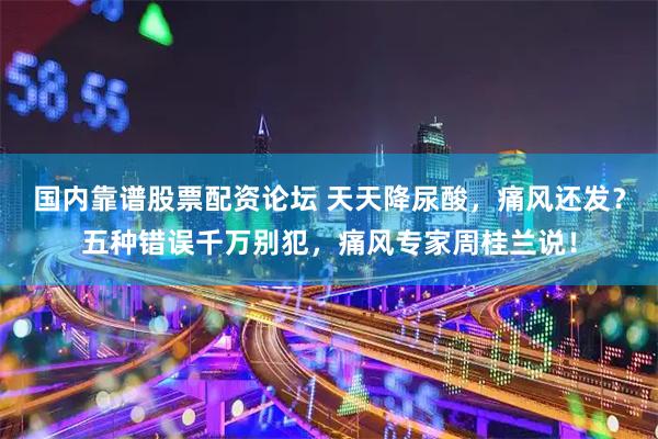 国内靠谱股票配资论坛 天天降尿酸，痛风还发？五种错误千万别犯，痛风专家周桂兰说！