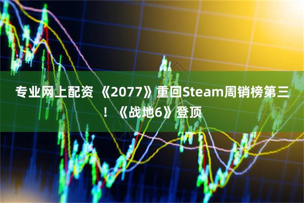 专业网上配资 《2077》重回Steam周销榜第三！《战地6》登顶