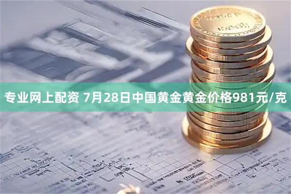 专业网上配资 7月28日中国黄金黄金价格981元/克
