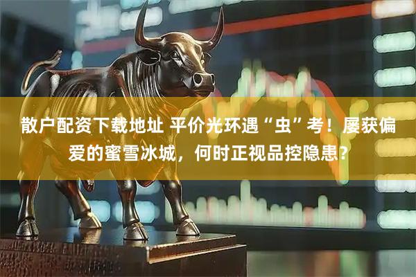 散户配资下载地址 平价光环遇“虫”考！屡获偏爱的蜜雪冰城，何时正视品控隐患？