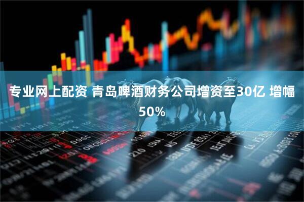 专业网上配资 青岛啤酒财务公司增资至30亿 增幅50%