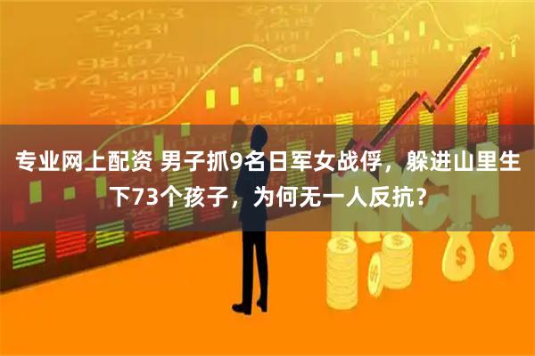 专业网上配资 男子抓9名日军女战俘，躲进山里生下73个孩子，为何无一人反抗？