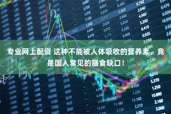 专业网上配资 这种不能被人体吸收的营养素，竟是国人常见的膳食缺口！