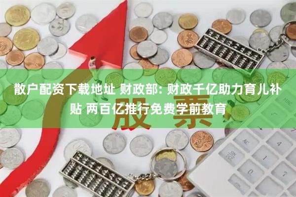 散户配资下载地址 财政部: 财政千亿助力育儿补贴 两百亿推行免费学前教育