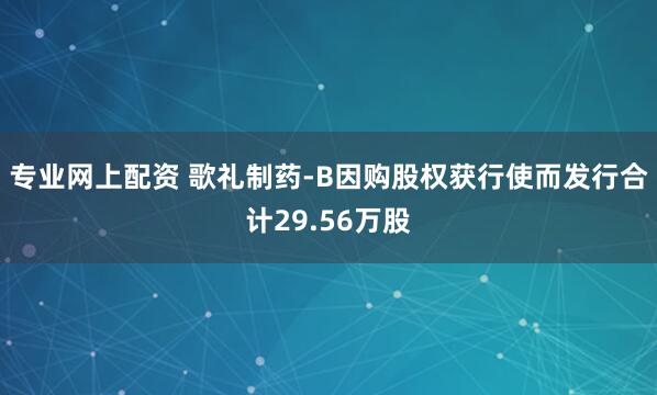专业网上配资 歌礼制药-B因购股权获行使而发行合计29.56万股