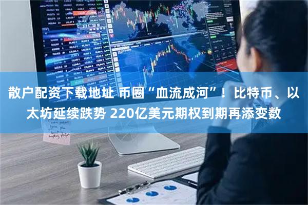 散户配资下载地址 币圈“血流成河”！比特币、以太坊延续跌势 220亿美元期权到期再添变数