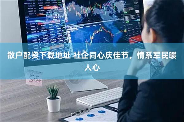 散户配资下载地址 社企同心庆佳节,情系军民暖人心