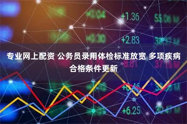 专业网上配资 公务员录用体检标准放宽 多项疾病合格条件更新