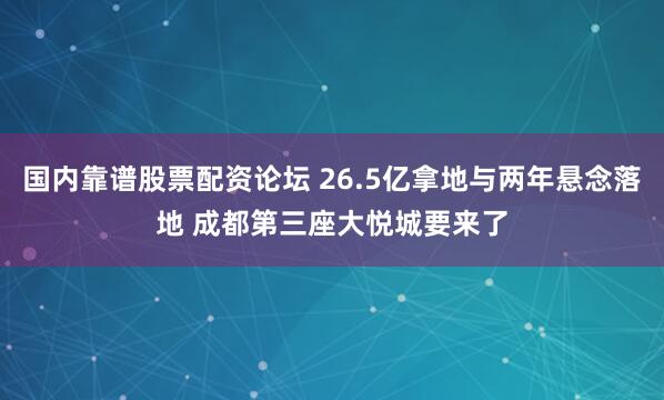 国内靠谱股票配资论坛 26.5亿拿地与两年悬念落地 成都第三座大悦城要来了
