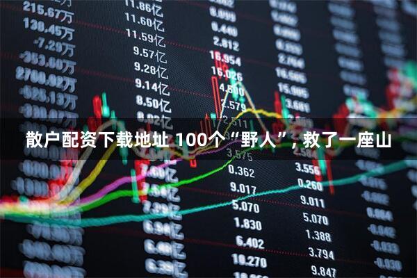 散户配资下载地址 100个“野人”, 救了一座山