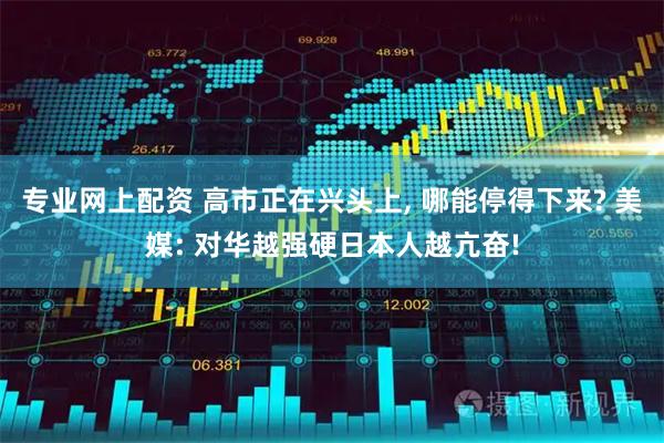 专业网上配资 高市正在兴头上, 哪能停得下来? 美媒: 对华越强硬日本人越亢奋!