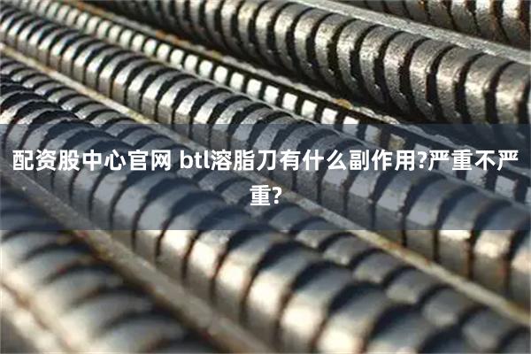 配资股中心官网 btl溶脂刀有什么副作用?严重不严重?