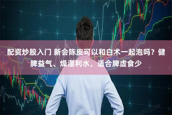 配资炒股入门 新会陈皮可以和白术一起泡吗?健脾益气、燥湿利水,适合脾虚食少