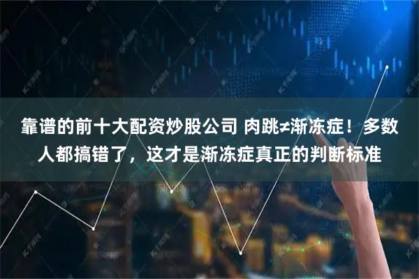 靠谱的前十大配资炒股公司 肉跳≠渐冻症！多数人都搞错了，这才是渐冻症真正的判断标准