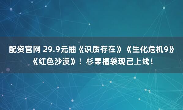 配资官网 29.9元抽《识质存在》《生化危机9》《红色沙漠》！杉果福袋现已上线！